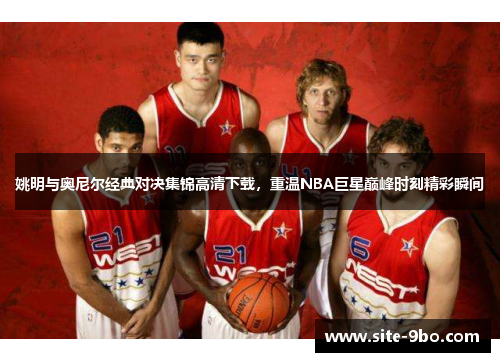 姚明与奥尼尔经典对决集锦高清下载，重温NBA巨星巅峰时刻精彩瞬间