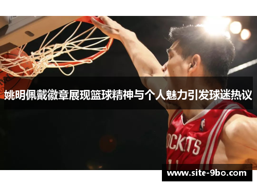 姚明佩戴徽章展现篮球精神与个人魅力引发球迷热议
