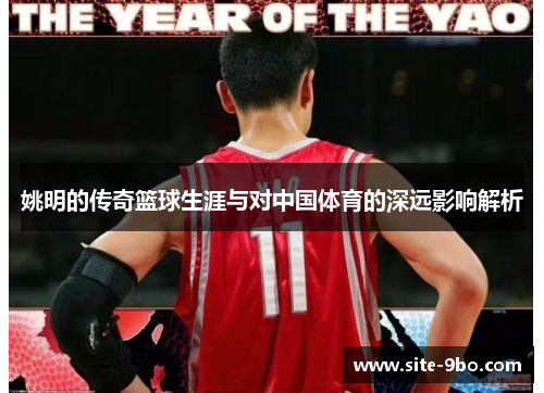 姚明的传奇篮球生涯与对中国体育的深远影响解析