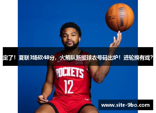 定了！夏联3场砍48分，火箭队新援球衣号码出炉！进轮换有戏？