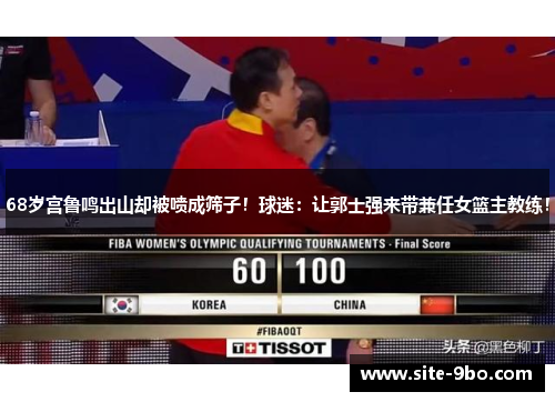 68岁宫鲁鸣出山却被喷成筛子!球迷:让郭士强来带兼任女篮主教练!
