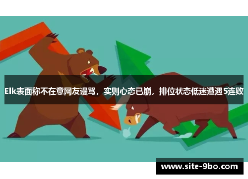 Elk表面称不在意网友谩骂，实则心态已崩，排位状态低迷遭遇5连败